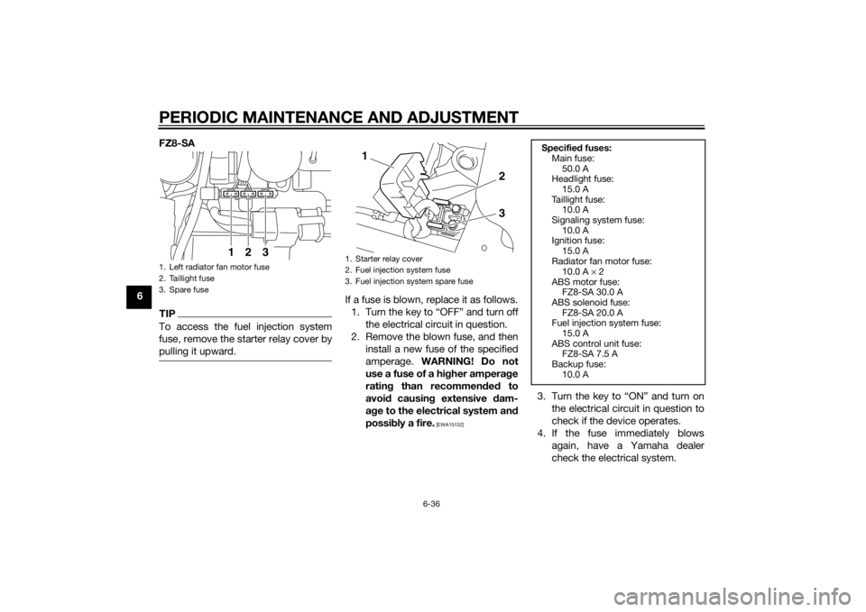 YAMAHA FZ6 S 2015 Manual Online PERIODIC MAINTENANCE AND ADJUSTMENT
6-36
6FZ8-SA
TIPTo access the fuel injection system
fuse, remove the starter relay cover by
pulling it upward.
If a fuse is blown, replace it as follows.
1. Turn th YAMAHA FZ6 S 2015 Manual Online PERIODIC MAINTENANCE AND ADJUSTMENT
6-36
6FZ8-SA
TIPTo access the fuel injection system
fuse, remove the starter relay cover by
pulling it upward.
If a fuse is blown, replace it as follows.
1. Turn th