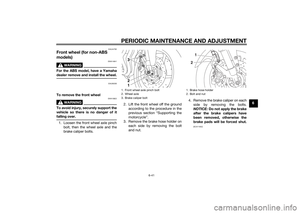 YAMAHA FZ6 S 2015 Owners Manual PERIODIC MAINTENANCE AND ADJUSTMENT
6-41
6
EAU44792
Front wheel (for non-ABS
models)
WARNING
EWA14841
For the ABS mo del, have a Yamaha
d ealer remove an d install the wheel.
EAU56330
To remove the f YAMAHA FZ6 S 2015 Owners Manual PERIODIC MAINTENANCE AND ADJUSTMENT
6-41
6
EAU44792
Front wheel (for non-ABS
models)
WARNING
EWA14841
For the ABS mo del, have a Yamaha
d ealer remove an d install the wheel.
EAU56330
To remove the f