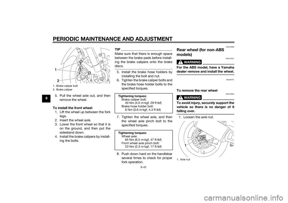 YAMAHA FZ6 S 2015 Owners Manual PERIODIC MAINTENANCE AND ADJUSTMENT
6-42
65. Pull the wheel axle out, and then
remove the wheel.
To install the front wheel 1. Lift the wheel up between the fork legs.
2. Insert the wheel axle.
3. Low YAMAHA FZ6 S 2015 Owners Manual PERIODIC MAINTENANCE AND ADJUSTMENT
6-42
65. Pull the wheel axle out, and then
remove the wheel.
To install the front wheel 1. Lift the wheel up between the fork legs.
2. Insert the wheel axle.
3. Low