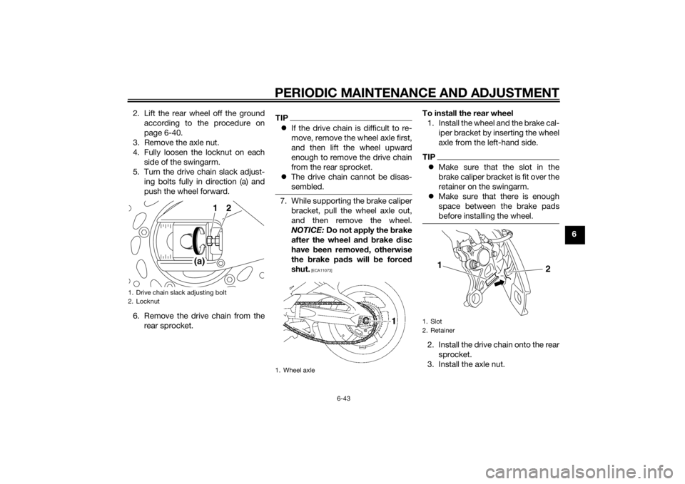YAMAHA FZ6 S 2015 Owners Manual PERIODIC MAINTENANCE AND ADJUSTMENT
6-43
6
2. Lift the rear wheel off the ground
according to the procedure on
page 6-40.
3. Remove the axle nut.
4. Fully loosen the locknut on each side of the swinga YAMAHA FZ6 S 2015 Owners Manual PERIODIC MAINTENANCE AND ADJUSTMENT
6-43
6
2. Lift the rear wheel off the ground
according to the procedure on
page 6-40.
3. Remove the axle nut.
4. Fully loosen the locknut on each side of the swinga