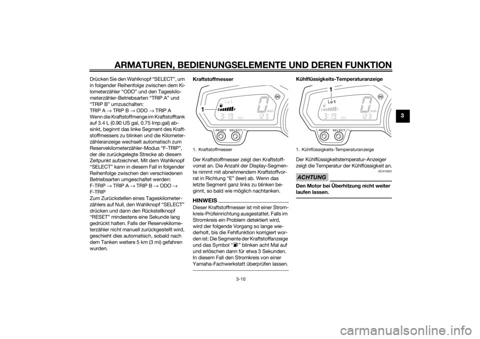 YAMAHA FZ8 S 2010  Betriebsanleitungen (in German) ARMATUREN, BEDIENUNGSELEMENTE UND DEREN FUNKTION
3-10
3
Drücken Sie den Wahlknopf “SELECT”, um 
in folgender Reihenfolge zwischen dem Ki-
lometerzähler “ODO” und den Tageskilo-
meterzähler-