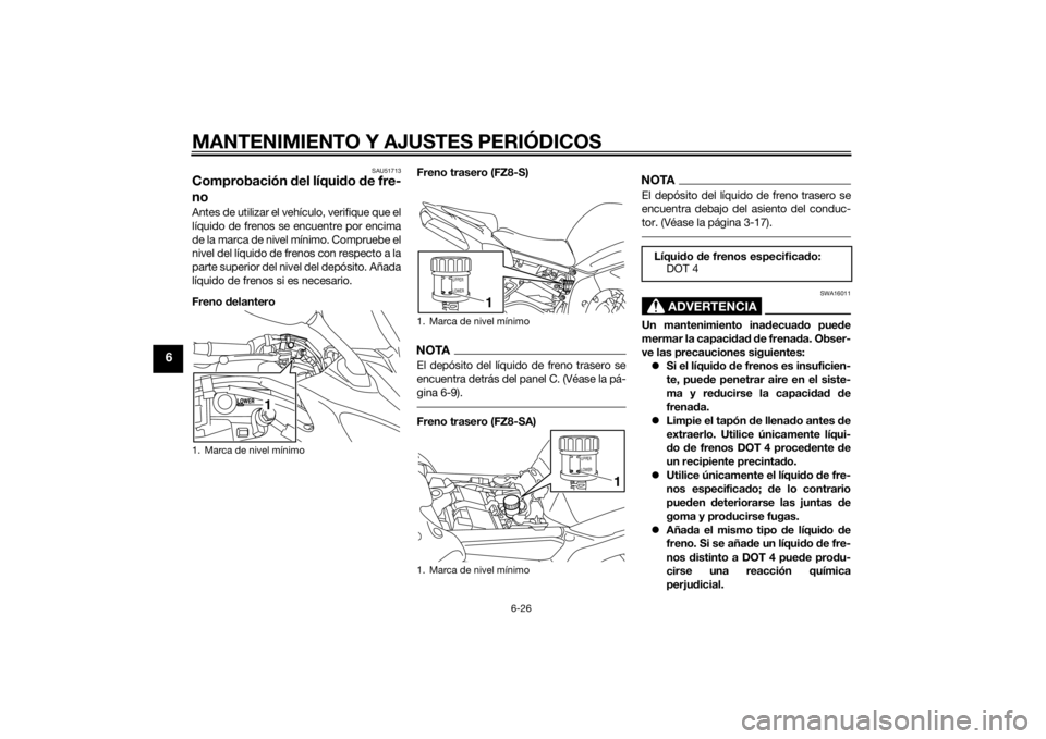 YAMAHA FZ8 S 2015  Manuale de Empleo (in Spanish) MANTENIMIENTO Y AJUSTES PERIÓDICOS
6-26
6
SAU51713
Comprobación del líquid o de fre-
noAntes de utilizar el vehículo, verifique que el
líquido de frenos se encuentre por encima
de la marca de niv