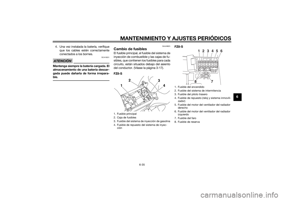 YAMAHA FZ8 S 2015 Manuale de Empleo (in Spanish) MANTENIMIENTO Y AJUSTES PERIÓDICOS
6-35
6
4. Una vez instalada la batería, verifiqueque los cables estén correctamente
conectados a los bornes.ATENCIÓN
SCA16531
Mantenga siempre la batería carga YAMAHA FZ8 S 2015 Manuale de Empleo (in Spanish) MANTENIMIENTO Y AJUSTES PERIÓDICOS
6-35
6
4. Una vez instalada la batería, verifiqueque los cables estén correctamente
conectados a los bornes.ATENCIÓN
SCA16531
Mantenga siempre la batería carga