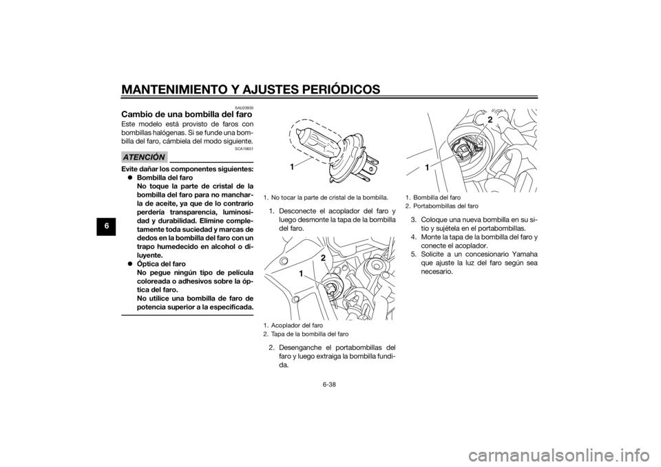 YAMAHA FZ8 S 2015 Manuale de Empleo (in Spanish) MANTENIMIENTO Y AJUSTES PERIÓDICOS
6-38
6
SAU23935
Cambio de una bombilla del faroEste modelo está provisto de faros con
bombillas halógenas. Si se funde una bom-
billa del faro, cámbiela del mod YAMAHA FZ8 S 2015 Manuale de Empleo (in Spanish) MANTENIMIENTO Y AJUSTES PERIÓDICOS
6-38
6
SAU23935
Cambio de una bombilla del faroEste modelo está provisto de faros con
bombillas halógenas. Si se funde una bom-
billa del faro, cámbiela del mod
