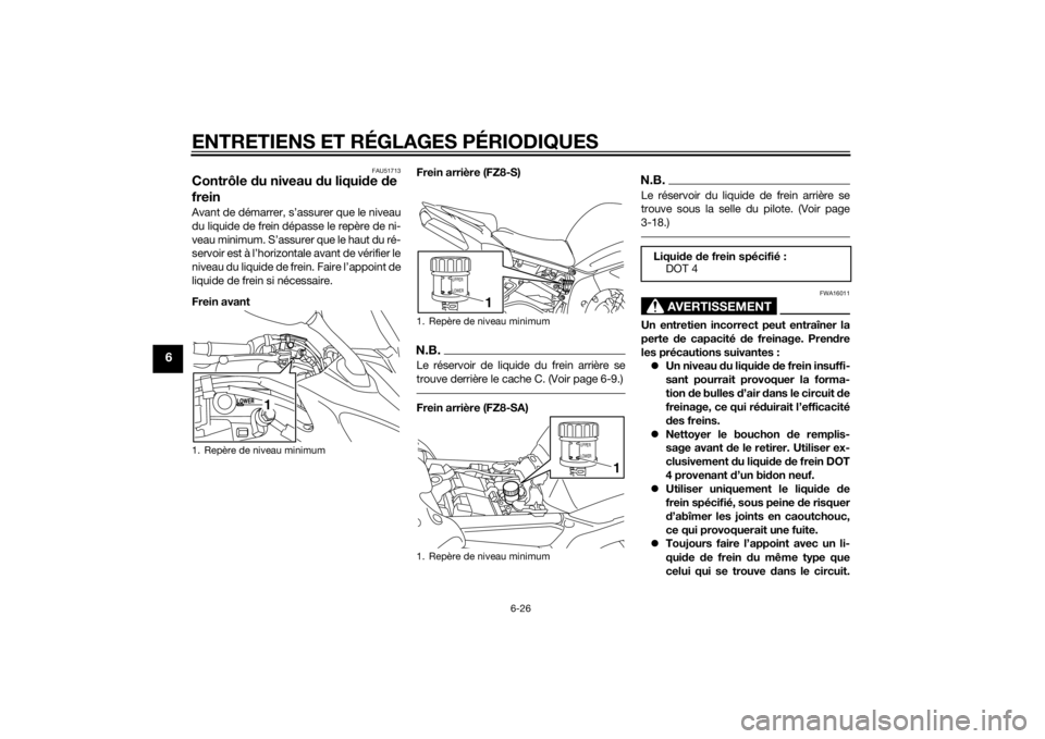 YAMAHA FZ8 S 2013 Notices Demploi (in French) ENTRETIENS ET RÉGLAGES PÉRIODIQUES
6-26
6
FAU51713
Contrôle du niveau d u liquide de
freinAvant de démarrer, s’assurer que le niveau
du liquide de frein dépasse le repère de ni-
veau minimum YAMAHA FZ8 S 2013 Notices Demploi (in French) ENTRETIENS ET RÉGLAGES PÉRIODIQUES
6-26
6
FAU51713
Contrôle du niveau d u liquide de
freinAvant de démarrer, s’assurer que le niveau
du liquide de frein dépasse le repère de ni-
veau minimum