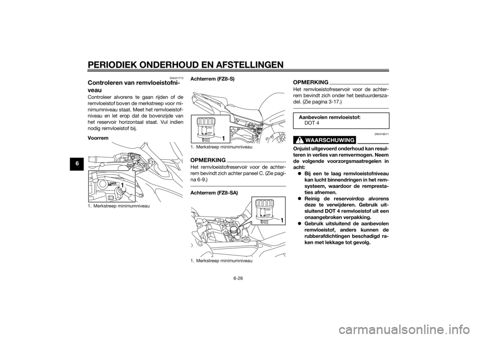YAMAHA FZ8 S 2014 Instructieboekje (in Dutch) PERIODIEK ONDERHOUD EN AFSTELLINGEN
6-26
6
DAU51713
Controleren van remvloeistofni-
veauControleer alvorens te gaan rijden of de
remvloeistof boven de merkstreep voor mi-
nimumniveau staat. Meet het r YAMAHA FZ8 S 2014 Instructieboekje (in Dutch) PERIODIEK ONDERHOUD EN AFSTELLINGEN
6-26
6
DAU51713
Controleren van remvloeistofni-
veauControleer alvorens te gaan rijden of de
remvloeistof boven de merkstreep voor mi-
nimumniveau staat. Meet het r
