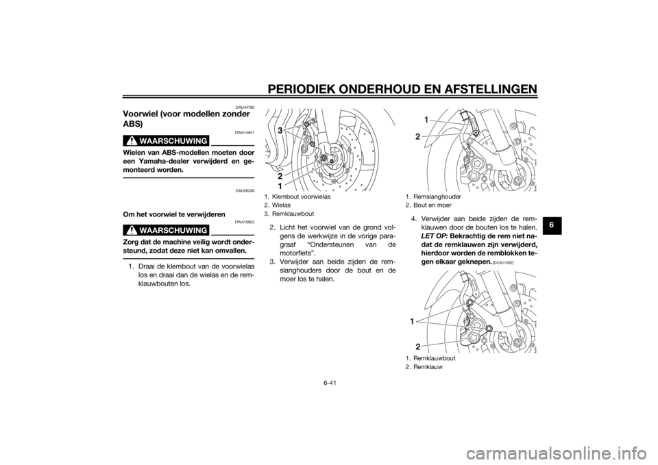 YAMAHA FZ8 S 2014 Instructieboekje (in Dutch) PERIODIEK ONDERHOUD EN AFSTELLINGEN
6-41
6
DAU44792
Voorwiel (voor modellen zon der
ABS)
WAARSCHUWING
DWA14841
Wielen van ABS-mod ellen moeten door
een Yamaha- dealer verwij der d en g e-
monteer d w YAMAHA FZ8 S 2014 Instructieboekje (in Dutch) PERIODIEK ONDERHOUD EN AFSTELLINGEN
6-41
6
DAU44792
Voorwiel (voor modellen zon der
ABS)
WAARSCHUWING
DWA14841
Wielen van ABS-mod ellen moeten door
een Yamaha- dealer verwij der d en g e-
monteer d w