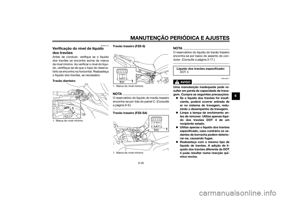 YAMAHA FZ8 S 2010 Manual de utilização (in Portuguese) MANUTENÇÃO PERIÓDICA E AJUSTES
6-26
6
PAU51713
Verificação do nível de líqui do
d os travõesAntes de conduzir, verifique se o líquido
dos travões se encontra acima da marca
de nível míni YAMAHA FZ8 S 2010 Manual de utilização (in Portuguese) MANUTENÇÃO PERIÓDICA E AJUSTES
6-26
6
PAU51713
Verificação do nível de líqui do
d os travõesAntes de conduzir, verifique se o líquido
dos travões se encontra acima da marca
de nível míni