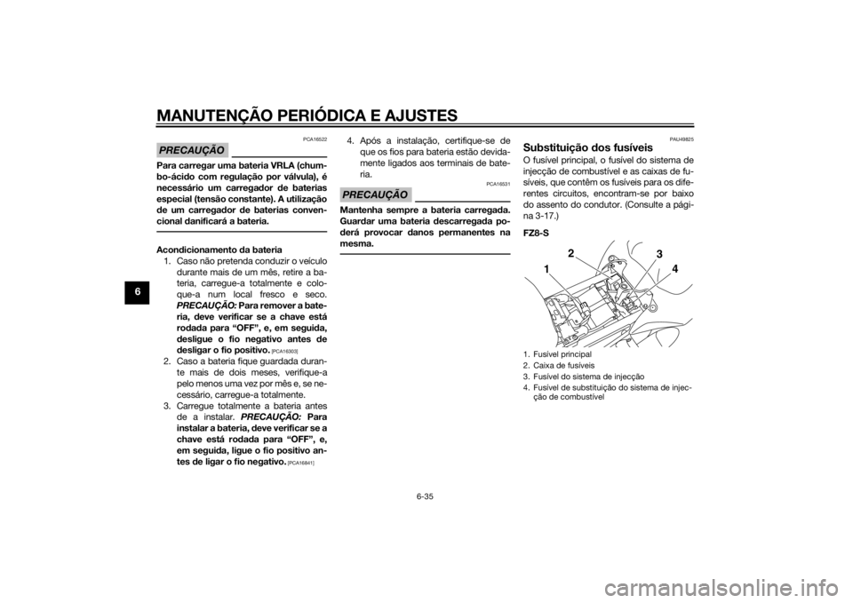 YAMAHA FZ8 S 2015 Manual de utilização (in Portuguese) MANUTENÇÃO PERIÓDICA E AJUSTES
6-35
6
PRECAUÇÃO
PCA16522
Para carregar uma bateria VRLA (chum-
bo-ácido com regulação por válvula), é
necessário um carrega dor de baterias
especial (tensã YAMAHA FZ8 S 2015 Manual de utilização (in Portuguese) MANUTENÇÃO PERIÓDICA E AJUSTES
6-35
6
PRECAUÇÃO
PCA16522
Para carregar uma bateria VRLA (chum-
bo-ácido com regulação por válvula), é
necessário um carrega dor de baterias
especial (tensã