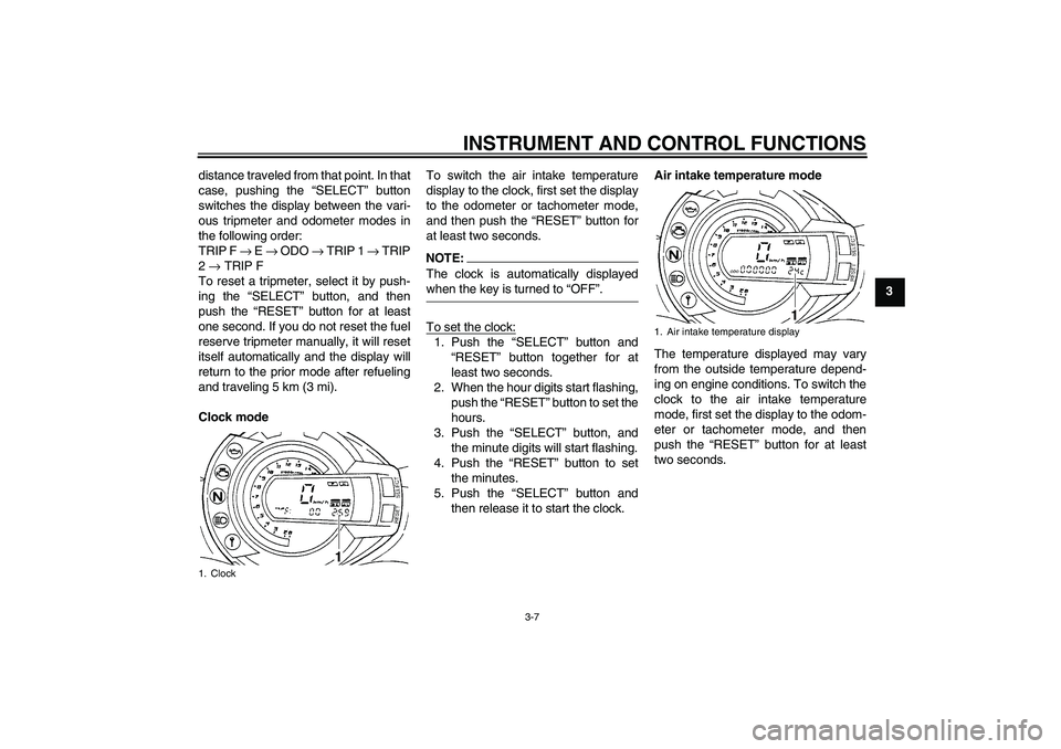 YAMAHA FZ6 S 2007 Owners Manual INSTRUMENT AND CONTROL FUNCTIONS
3-7
3 distance traveled from that point. In that
case, pushing the “SELECT” button
switches the display between the vari-
ous tripmeter and odometer modes in
the f YAMAHA FZ6 S 2007 Owners Manual INSTRUMENT AND CONTROL FUNCTIONS
3-7
3 distance traveled from that point. In that
case, pushing the “SELECT” button
switches the display between the vari-
ous tripmeter and odometer modes in
the f