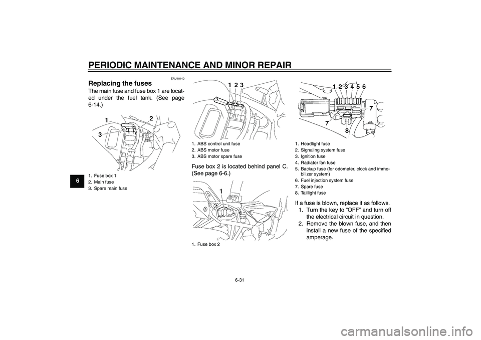 YAMAHA FZ6 S 2007 Manual PDF PERIODIC MAINTENANCE AND MINOR REPAIR
6-31
6
EAU40140
Replacing the fuses The main fuse and fuse box 1 are locat-
ed under the fuel tank. (See page
6-14.)
Fuse box 2 is located behind panel C.
(See pa