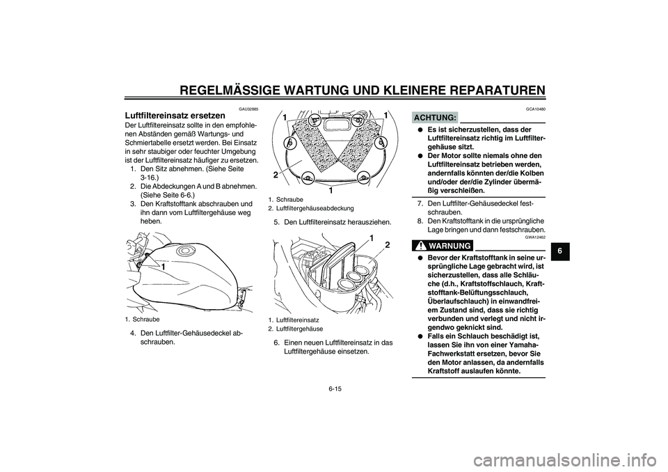 YAMAHA FZ6 S 2007  Betriebsanleitungen (in German) REGELMÄSSIGE WARTUNG UND KLEINERE REPARATUREN
6-15
6
GAU32885
Luftfiltereinsatz ersetzen Der Luftfiltereinsatz sollte in den empfohle-
nen Abständen gemäß Wartungs- und 
Schmiertabelle ersetzt wer