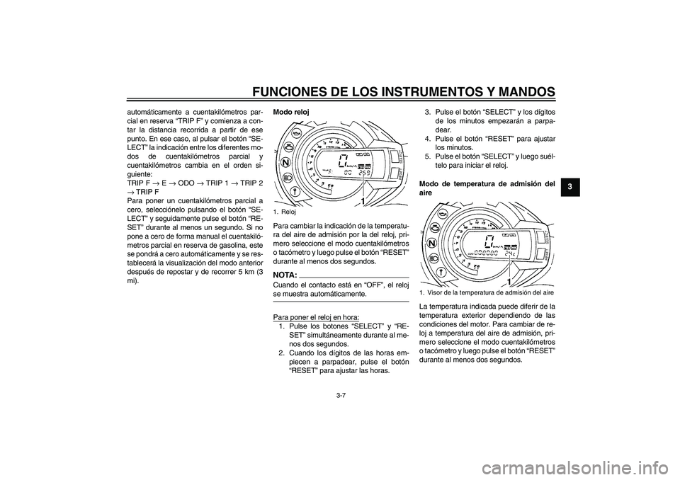YAMAHA FZ6 S 2007  Manuale de Empleo (in Spanish) FUNCIONES DE LOS INSTRUMENTOS Y MANDOS
3-7
3
automáticamente a cuentakilómetros par-
cial en reserva “TRIP F” y comienza a con-
tar la distancia recorrida a partir de ese
punto. En ese caso, al 