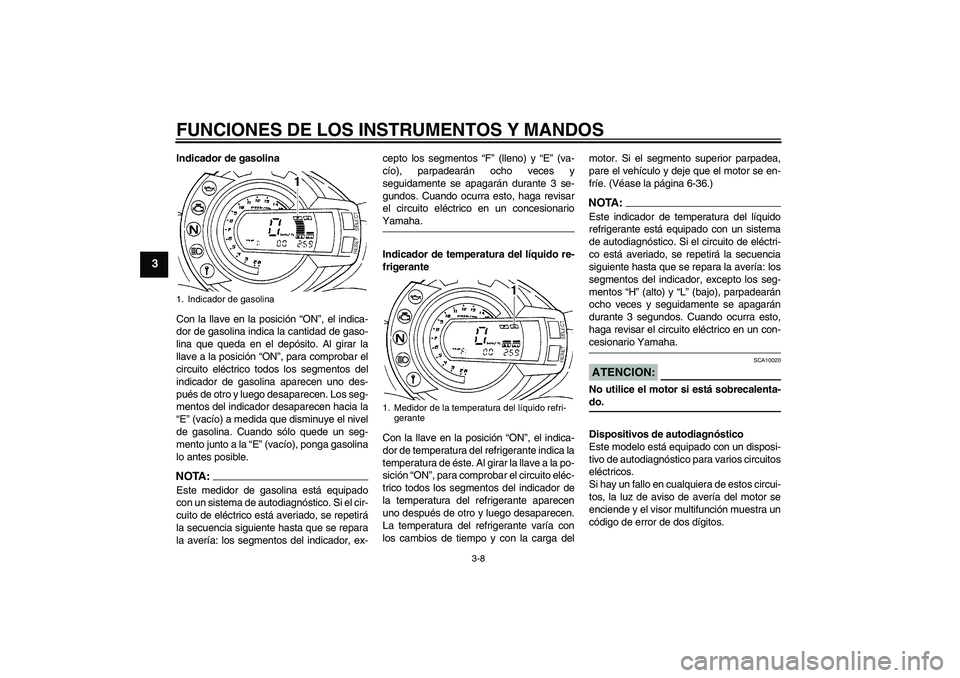 YAMAHA FZ6 S 2007  Manuale de Empleo (in Spanish) FUNCIONES DE LOS INSTRUMENTOS Y MANDOS
3-8
3
Indicador de gasolina
Con la llave en la posición “ON”, el indica-
dor de gasolina indica la cantidad de gaso-
lina que queda en el depósito. Al gira