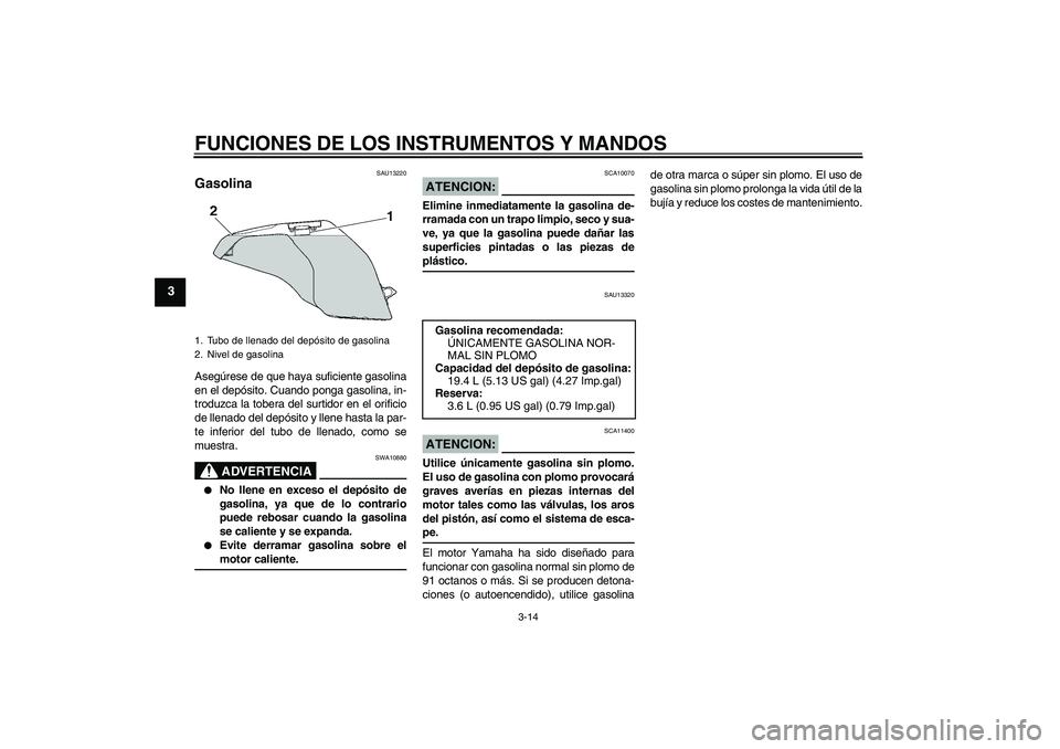 YAMAHA FZ6 S 2007  Manuale de Empleo (in Spanish) FUNCIONES DE LOS INSTRUMENTOS Y MANDOS
3-14
3
SAU13220
Gasolina Asegúrese de que haya suficiente gasolina
en el depósito. Cuando ponga gasolina, in-
troduzca la tobera del surtidor en el orificio
de