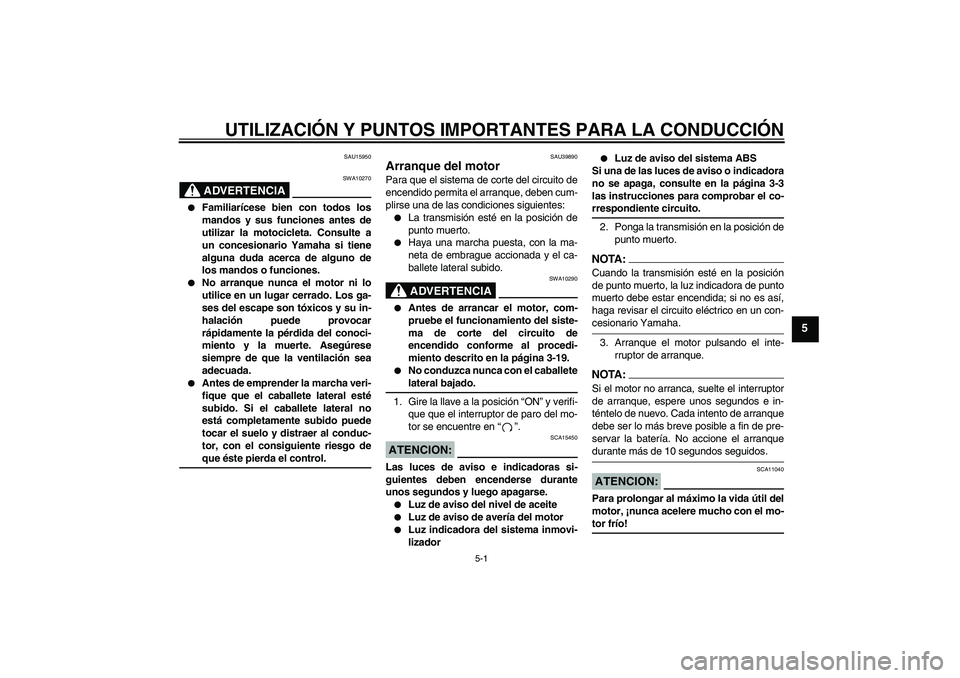 YAMAHA FZ6 S 2007  Manuale de Empleo (in Spanish) UTILIZACIÓN Y PUNTOS IMPORTANTES PARA LA CONDUCCIÓN
5-1
5
SAU15950
ADVERTENCIA
SWA10270

Familiarícese bien con todos los
mandos y sus funciones antes de
utilizar la motocicleta. Consulte a
un con