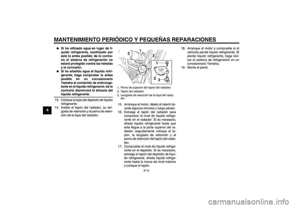 YAMAHA FZ6 S 2007  Manuale de Empleo (in Spanish) MANTENIMIENTO PERIÓDICO Y PEQUEÑAS REPARACIONES
6-14
6

Si ha utilizado agua en lugar de lí-
quido refrigerante, sustitúyala por
este lo antes posible; de lo contra-
rio el sistema de refrigeraci