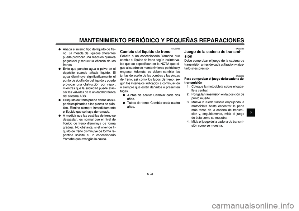 YAMAHA FZ6 S 2007  Manuale de Empleo (in Spanish) MANTENIMIENTO PERIÓDICO Y PEQUEÑAS REPARACIONES
6-23
6

Añada el mismo tipo de líquido de fre-
no. La mezcla de líquidos diferentes
puede provocar una reacción química
perjudicial y reducir la