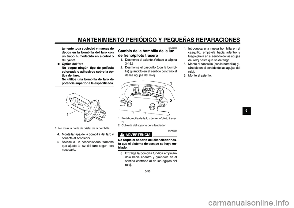YAMAHA FZ6 S 2007  Manuale de Empleo (in Spanish) MANTENIMIENTO PERIÓDICO Y PEQUEÑAS REPARACIONES
6-33
6
tamente toda suciedad y marcas de
dedos en la bombilla del faro con
un trapo humedecido en alcohol o
diluyente.

Óptica del faro
No pegue nin