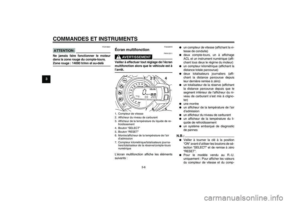 YAMAHA FZ6 S 2007  Notices Demploi (in French) COMMANDES ET INSTRUMENTS
3-6
3
ATTENTION:
FCA10031
Ne jamais faire fonctionner le moteur
dans la zone rouge du compte-tours.Zone rouge : 14000 tr/mn et au-delà
FAU32979
Écran multifonction 
AVERTISS