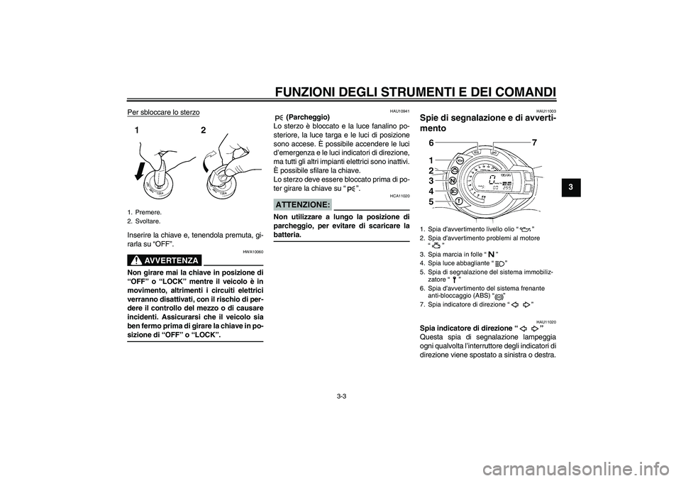 YAMAHA FZ6 S 2007  Manuale duso (in Italian) FUNZIONI DEGLI STRUMENTI E DEI COMANDI
3-3
3
Per sbloccare lo sterzoInserire la chiave e, tenendola premuta, gi-
rarla su “OFF”.
AVVERTENZA
HWA10060
Non girare mai la chiave in posizione di
“OFF