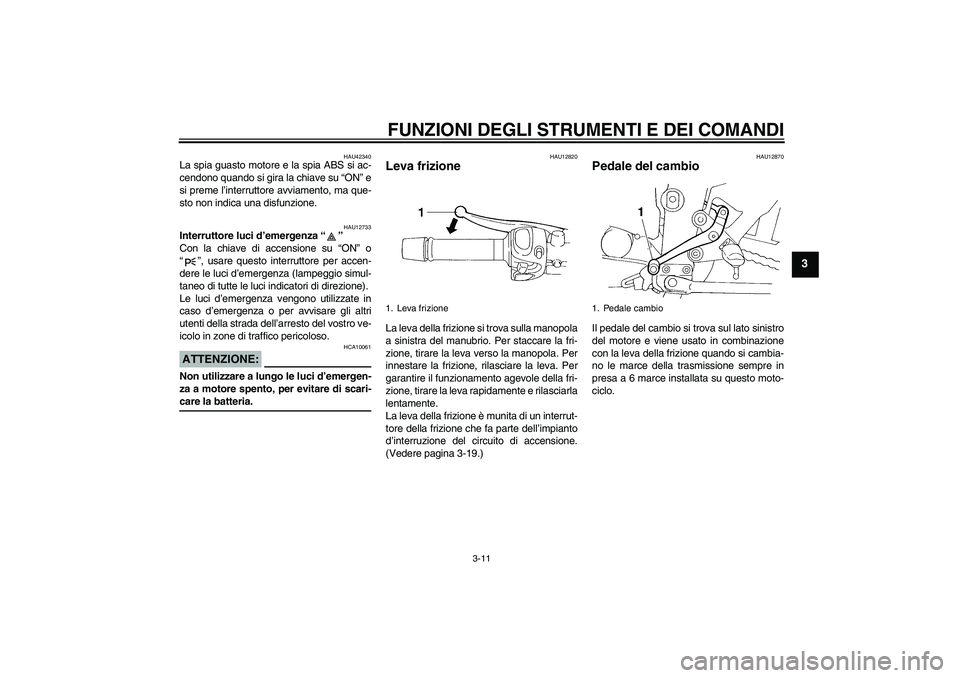 YAMAHA FZ6 S 2007  Manuale duso (in Italian) FUNZIONI DEGLI STRUMENTI E DEI COMANDI
3-11
3
HAU42340
La spia guasto motore e la spia ABS si ac-
cendono quando si gira la chiave su “ON” e
si preme l’interruttore avviamento, ma que-
sto non i