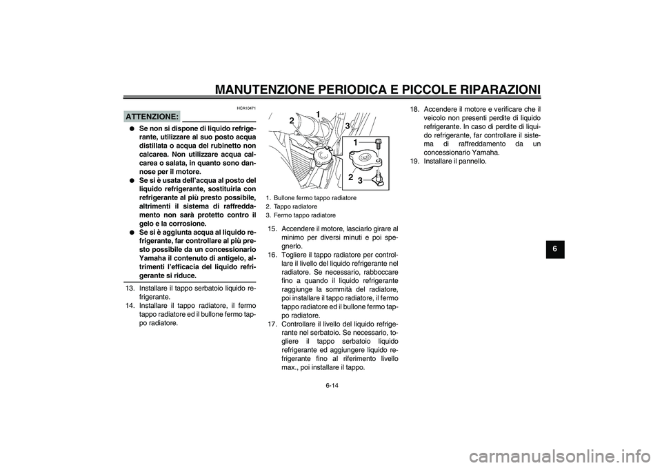 YAMAHA FZ6 S 2007  Manuale duso (in Italian) MANUTENZIONE PERIODICA E PICCOLE RIPARAZIONI
6-14
6
ATTENZIONE:
HCA10471

Se non si dispone di liquido refrige-
rante, utilizzare al suo posto acqua
distillata o acqua del rubinetto non
calcarea. Non