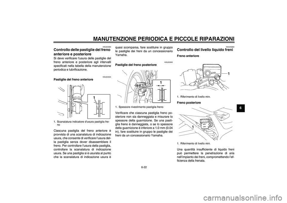 YAMAHA FZ6 S 2007  Manuale duso (in Italian) MANUTENZIONE PERIODICA E PICCOLE RIPARAZIONI
6-22
6
HAU22390
Controllo delle pastiglie del freno 
anteriore e posteriore Si deve verificare l’usura delle pastiglie del
freno anteriore e posteriore a