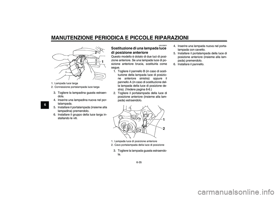 YAMAHA FZ6 S 2007  Manuale duso (in Italian) MANUTENZIONE PERIODICA E PICCOLE RIPARAZIONI
6-35
6
3. Togliere la lampadina guasta estraen-
dola.
4. Inserire una lampadina nuova nel por-
talampada.
5. Installare il portalampada (insieme alla
lampa