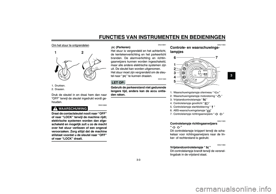 YAMAHA FZ6 S 2007  Instructieboekje (in Dutch) FUNCTIES VAN INSTRUMENTEN EN BEDIENINGEN
3-3
3
Om het stuur te ontgrendelenDruk de sleutel in en draai hem dan naar
“OFF” terwijl de sleutel ingedrukt wordt ge-
houden.
WAARSCHUWING
DWA10060
Draai