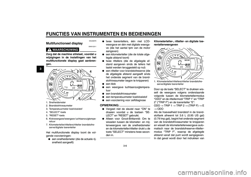 YAMAHA FZ6 S 2007  Instructieboekje (in Dutch) FUNCTIES VAN INSTRUMENTEN EN BEDIENINGEN
3-6
3
DAU32979
Multifunctioneel display 
WAARSCHUWING
DWA12311
Zorg dat de machine stilstaat, voordat u
wijzigingen in de instellingen van het
multifunctionele