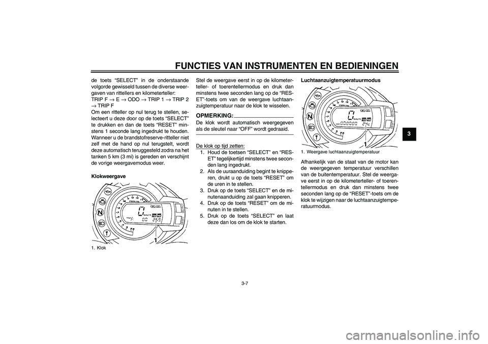 YAMAHA FZ6 S 2007  Instructieboekje (in Dutch) FUNCTIES VAN INSTRUMENTEN EN BEDIENINGEN
3-7
3
de toets “SELECT” in de onderstaande
volgorde gewisseld tussen de diverse weer-
gaven van rittellers en kilometerteller:
TRIP F → E → ODO → TRI