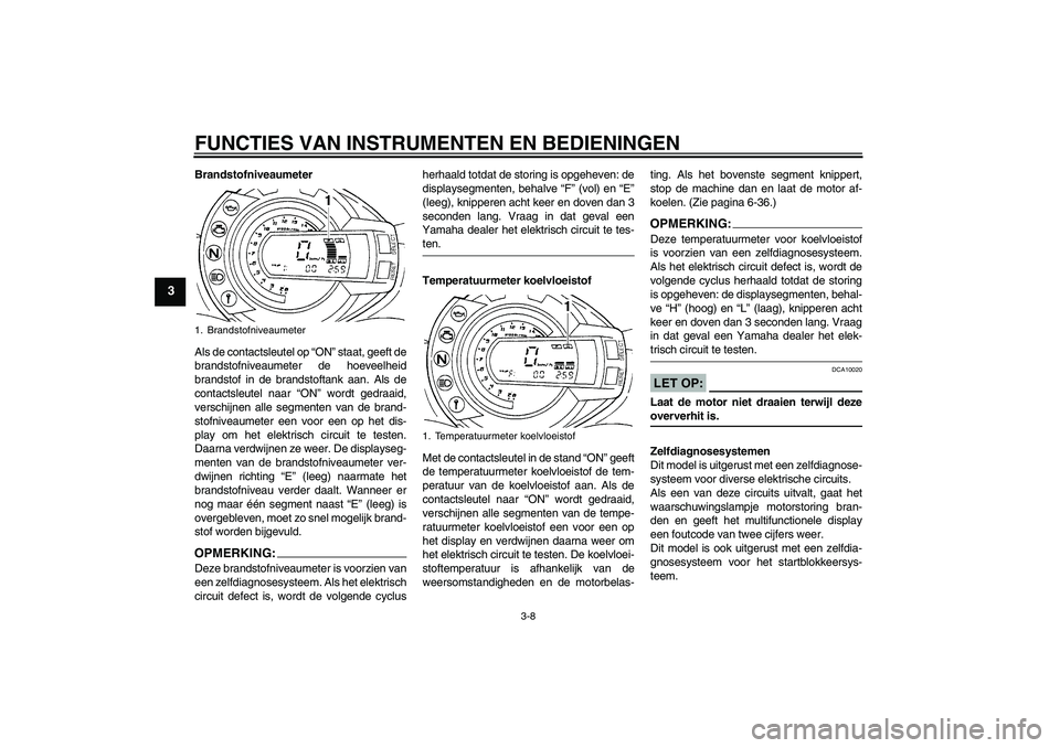 YAMAHA FZ6 S 2007 Instructieboekje (in Dutch) FUNCTIES VAN INSTRUMENTEN EN BEDIENINGEN
3-8
3
Brandstofniveaumeter
Als de contactsleutel op “ON” staat, geeft de
brandstofniveaumeter de hoeveelheid
brandstof in de brandstoftank aan. Als de
cont YAMAHA FZ6 S 2007 Instructieboekje (in Dutch) FUNCTIES VAN INSTRUMENTEN EN BEDIENINGEN
3-8
3
Brandstofniveaumeter
Als de contactsleutel op “ON” staat, geeft de
brandstofniveaumeter de hoeveelheid
brandstof in de brandstoftank aan. Als de
cont