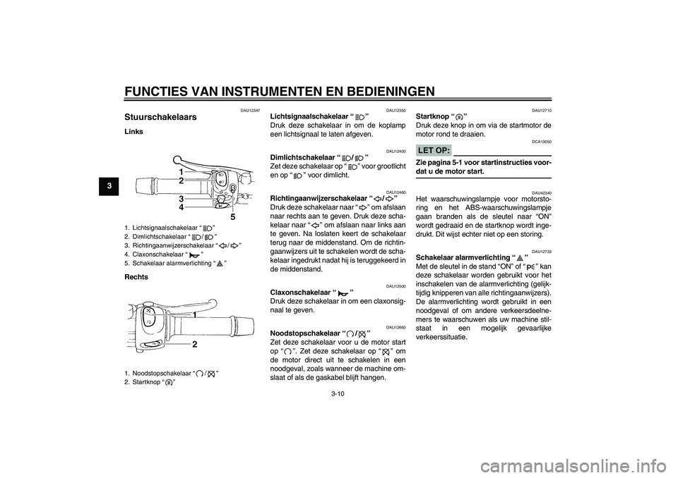 YAMAHA FZ6 S 2007  Instructieboekje (in Dutch) FUNCTIES VAN INSTRUMENTEN EN BEDIENINGEN
3-10
3
DAU12347
Stuurschakelaars Links
Rechts
DAU12350
Lichtsignaalschakelaar “” 
Druk deze schakelaar in om de koplamp
een lichtsignaal te laten afgeven.
