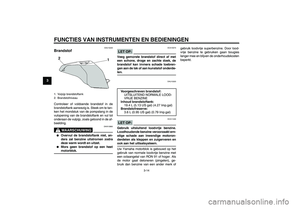 YAMAHA FZ6 S 2007  Instructieboekje (in Dutch) FUNCTIES VAN INSTRUMENTEN EN BEDIENINGEN
3-14
3
DAU13220
Brandstof Controleer of voldoende brandstof in de
brandstoftank aanwezig is. Steek om te tan-
ken het mondstuk van de pompslang in de
vulopenin