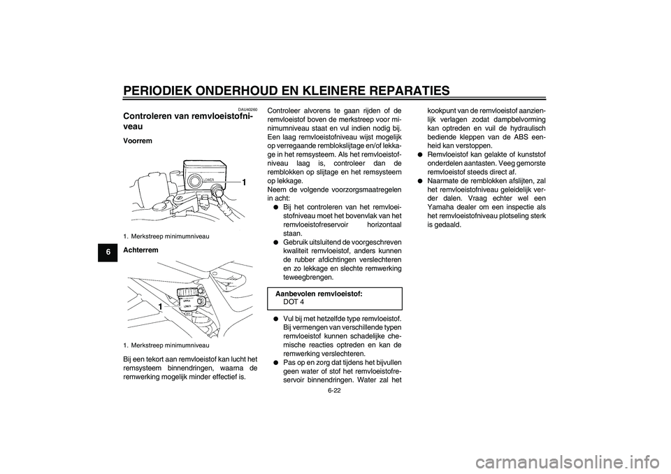 YAMAHA FZ6 S 2007  Instructieboekje (in Dutch) PERIODIEK ONDERHOUD EN KLEINERE REPARATIES
6-22
6
DAU40260
Controleren van remvloeistofni-
veau Voorrem
Achterrem
Bij een tekort aan remvloeistof kan lucht het
remsysteem binnendringen, waarna de
remw