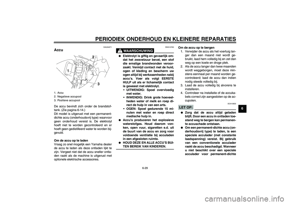 YAMAHA FZ6 S 2007 Instructieboekje (in Dutch) PERIODIEK ONDERHOUD EN KLEINERE REPARATIES
6-29
6
DAU34371
Accu De accu bevindt zich onder de brandstof-
tank. (Zie pagina 6-14.)
Dit model is uitgerust met een permanent-
dichte accu (onderhoudsvrij YAMAHA FZ6 S 2007 Instructieboekje (in Dutch) PERIODIEK ONDERHOUD EN KLEINERE REPARATIES
6-29
6
DAU34371
Accu De accu bevindt zich onder de brandstof-
tank. (Zie pagina 6-14.)
Dit model is uitgerust met een permanent-
dichte accu (onderhoudsvrij