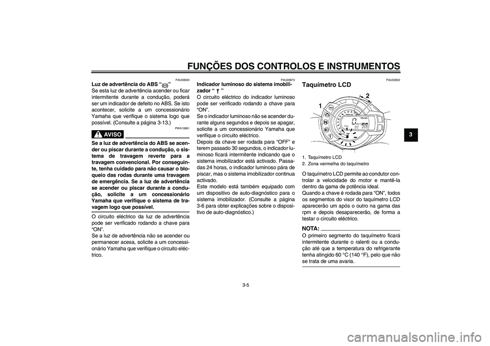 YAMAHA FZ6 S 2007  Manual de utilização (in Portuguese) FUNÇÕES DOS CONTROLOS E INSTRUMENTOS
3-5
3
PAU39500
Luz de advertência do ABS “” 
Se esta luz de advertência acender ou ficar
intermitente durante a condução, poderá
ser um indicador de def
