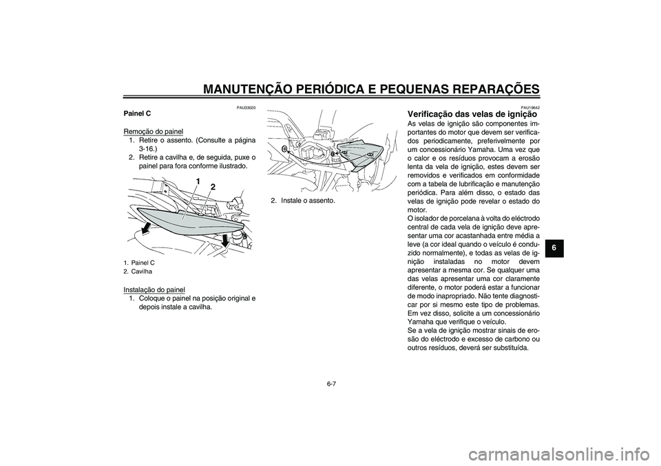 YAMAHA FZ6 S 2007  Manual de utilização (in Portuguese) MANUTENÇÃO PERIÓDICA E PEQUENAS REPARAÇÕES
6-7
6
PAU33020
Painel C
Remoção do painel1. Retire o assento. (Consulte a página
3-16.)
2. Retire a cavilha e, de seguida, puxe o
painel para fora co
