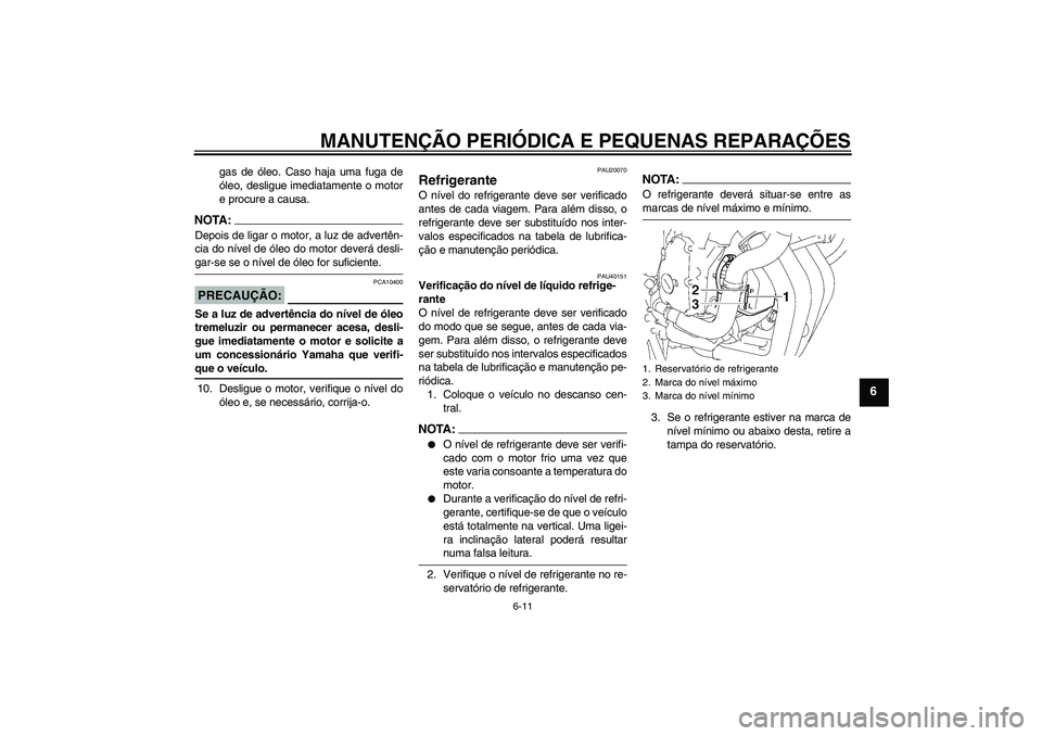 YAMAHA FZ6 S 2007  Manual de utilização (in Portuguese) MANUTENÇÃO PERIÓDICA E PEQUENAS REPARAÇÕES
6-11
6
gas de óleo. Caso haja uma fuga de
óleo, desligue imediatamente o motor
e procure a causa.
NOTA:Depois de ligar o motor, a luz de advertên-
ci