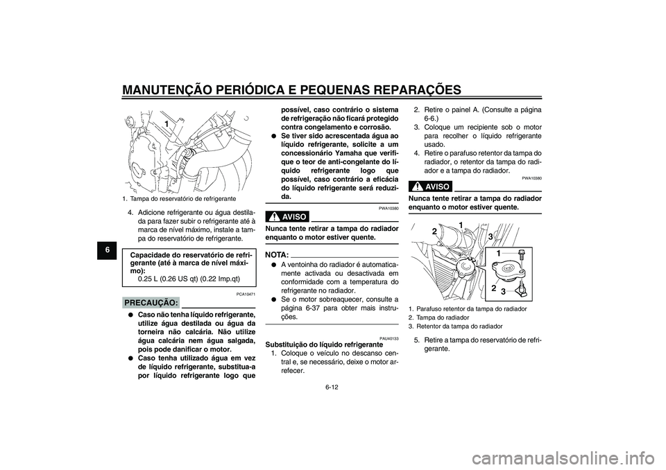 YAMAHA FZ6 S 2007  Manual de utilização (in Portuguese) MANUTENÇÃO PERIÓDICA E PEQUENAS REPARAÇÕES
6-12
6
4. Adicione refrigerante ou água destila-
da para fazer subir o refrigerante até à
marca de nível máximo, instale a tam-
pa do reservatório