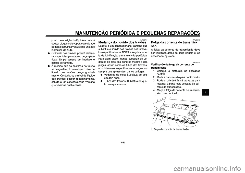 YAMAHA FZ6 S 2007  Manual de utilização (in Portuguese) MANUTENÇÃO PERIÓDICA E PEQUENAS REPARAÇÕES
6-23
6
ponto de ebulição do líquido e poderá
causar bloqueio de vapor, e a sujidade
poderá obstruir as válvulas da unidade
hidráulica do ABS.

O