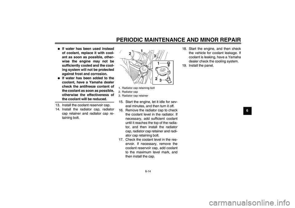 YAMAHA FZ6 S 2006 Workshop Manual PERIODIC MAINTENANCE AND MINOR REPAIR
6-14
6

If water has been used instead
of coolant, replace it with cool-
ant as soon as possible, other-
wise the engine may not be
sufficiently cooled and the c