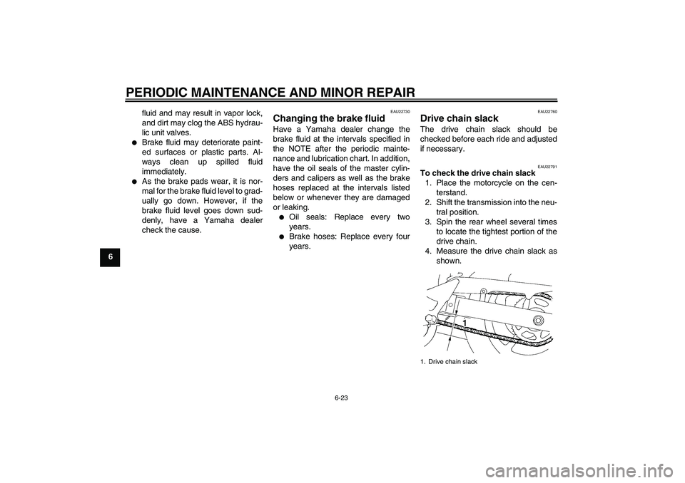 YAMAHA FZ6 S 2006 Repair Manual PERIODIC MAINTENANCE AND MINOR REPAIR
6-23
6fluid and may result in vapor lock,
and dirt may clog the ABS hydrau-
lic unit valves.

Brake fluid may deteriorate paint-
ed surfaces or plastic parts. Al