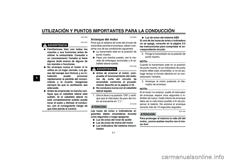 YAMAHA FZ6 S 2006  Manuale de Empleo (in Spanish) UTILIZACIÓN Y PUNTOS IMPORTANTES PARA LA CONDUCCIÓN
5-1
5
SAU15950
ADVERTENCIA
SWA10270

Familiarícese bien con todos los
mandos y sus funciones antes de
utilizar la motocicleta. Consulte a
un con