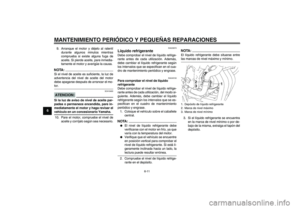 YAMAHA FZ6 S 2006  Manuale de Empleo (in Spanish) MANTENIMIENTO PERIÓDICO Y PEQUEÑAS REPARACIONES
6-11
6
9. Arranque el motor y déjelo al ralentí
durante algunos minutos mientras
comprueba si existe alguna fuga de
aceite. Si pierde aceite, pare i