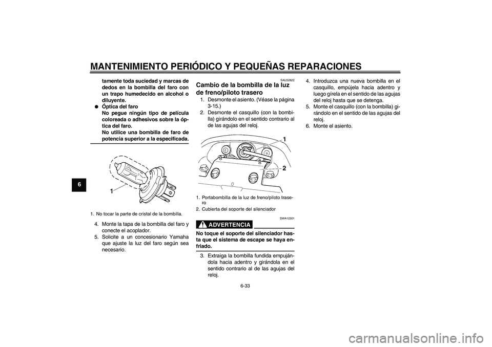 YAMAHA FZ6 S 2006  Manuale de Empleo (in Spanish) MANTENIMIENTO PERIÓDICO Y PEQUEÑAS REPARACIONES
6-33
6
tamente toda suciedad y marcas de
dedos en la bombilla del faro con
un trapo humedecido en alcohol o
diluyente.

Óptica del faro
No pegue nin