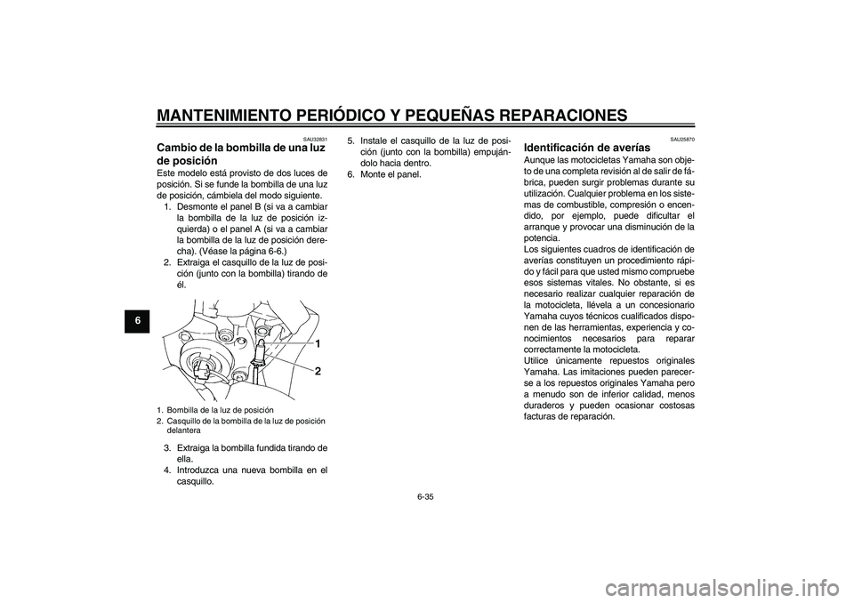 YAMAHA FZ6 S 2006  Manuale de Empleo (in Spanish) MANTENIMIENTO PERIÓDICO Y PEQUEÑAS REPARACIONES
6-35
6
SAU32831
Cambio de la bombilla de una luz 
de posición Este modelo está provisto de dos luces de
posición. Si se funde la bombilla de una lu