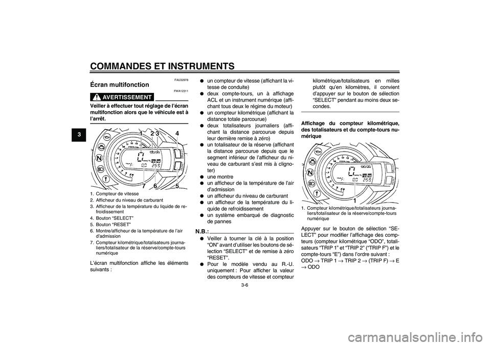YAMAHA FZ6 S 2006  Notices Demploi (in French) COMMANDES ET INSTRUMENTS
3-6
3
FAU32978
Écran multifonction 
AVERTISSEMENT
FWA12311
Veiller à effectuer tout réglage de l’écran
multifonction alors que le véhicule est àl’arrêt.
L’écran 