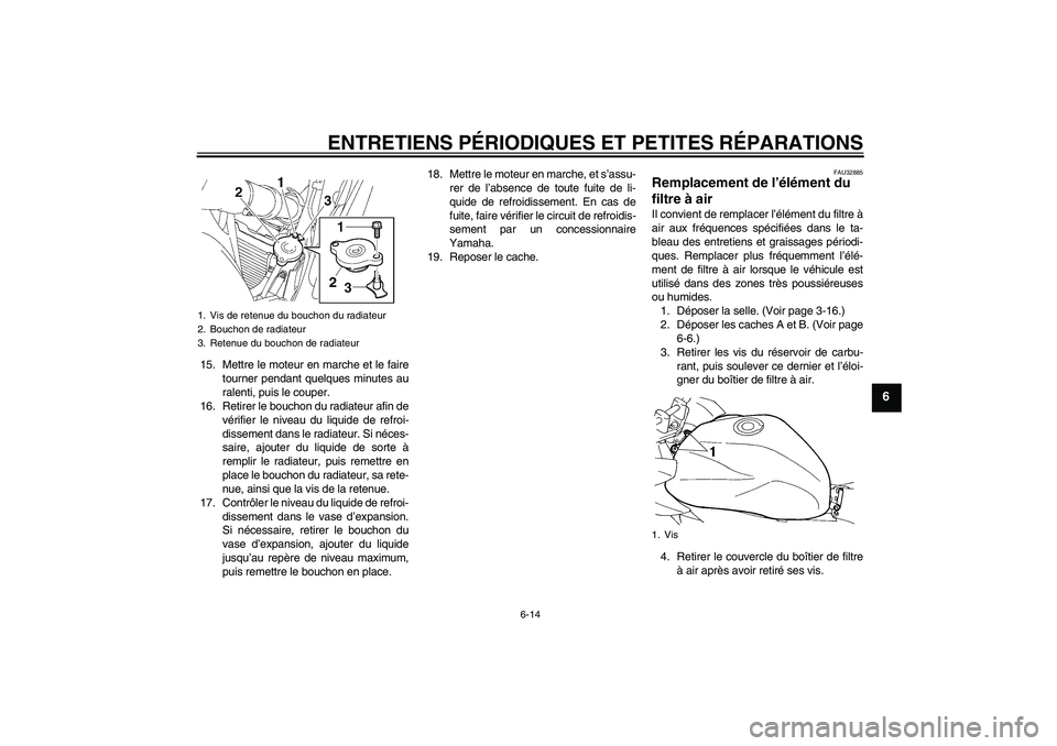 YAMAHA FZ6 S 2006  Notices Demploi (in French) ENTRETIENS PÉRIODIQUES ET PETITES RÉPARATIONS
6-14
6
15. Mettre le moteur en marche et le faire
tourner pendant quelques minutes au
ralenti, puis le couper.
16. Retirer le bouchon du radiateur afin 